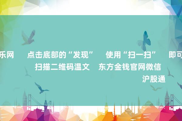九游体育娱乐网 点击底部的“发现” 使用“扫一扫” 即可将网页共享至一又友圈 扫描二维码温文 东方金钱官网微信 沪股通 深股通