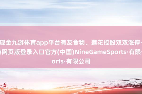 现金九游体育app平台有友食物、莲花控股双双涨停-九游网页版登录入口官方(中国)NineGameSports·有限公司