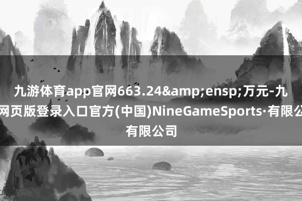 九游体育app官网663.24 万元-九游网页版登录入口官方(中国)NineGameSports·有限公司