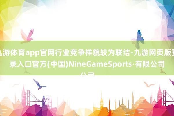 九游体育app官网行业竞争样貌较为联结-九游网页版登录入口官方(中国)NineGameSports·有限公司