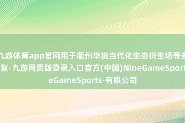 九游体育app官网用于衢州华统当代化生态衍生场等多个项办法修复-九游网页版登录入口官方(中国)NineGameSports·有限公司