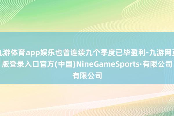 九游体育app娱乐也曾连续九个季度已毕盈利-九游网页版登录入口官方(中国)NineGameSports·有限公司