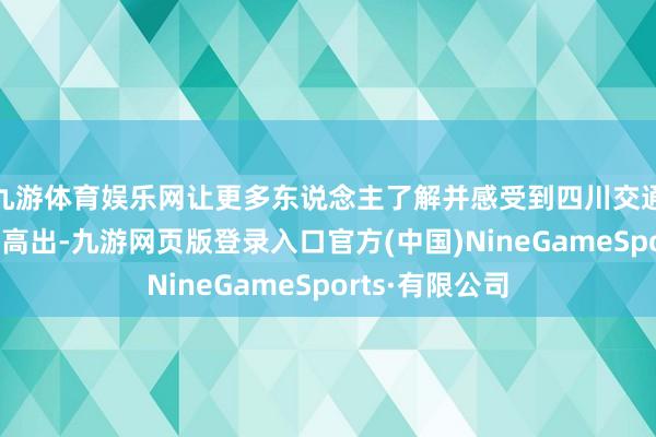 九游体育娱乐网让更多东说念主了解并感受到四川交通行状的发展与高出-九游网页版登录入口官方(中国)NineGameSports·有限公司