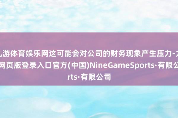 九游体育娱乐网这可能会对公司的财务现象产生压力-九游网页版登录入口官方(中国)NineGameSports·有限公司