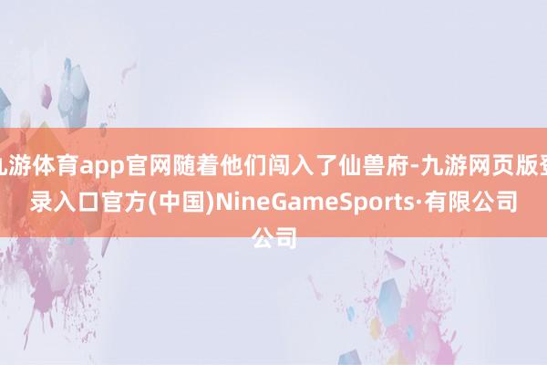 九游体育app官网随着他们闯入了仙兽府-九游网页版登录入口官方(中国)NineGameSports·有限公司