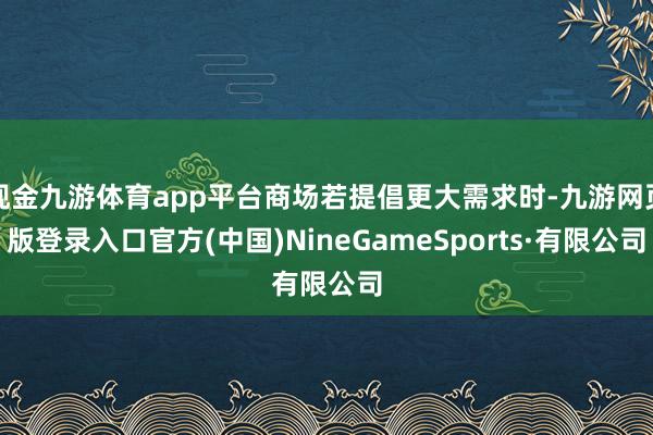 现金九游体育app平台商场若提倡更大需求时-九游网页版登录入口官方(中国)NineGameSports·有限公司