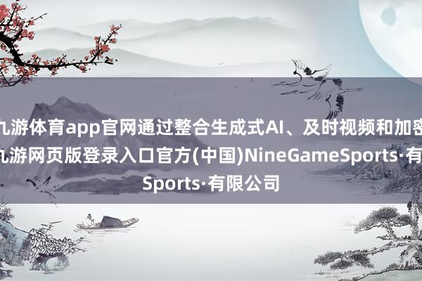 九游体育app官网通过整合生成式AI、及时视频和加密时代-九游网页版登录入口官方(中国)NineGameSports·有限公司
