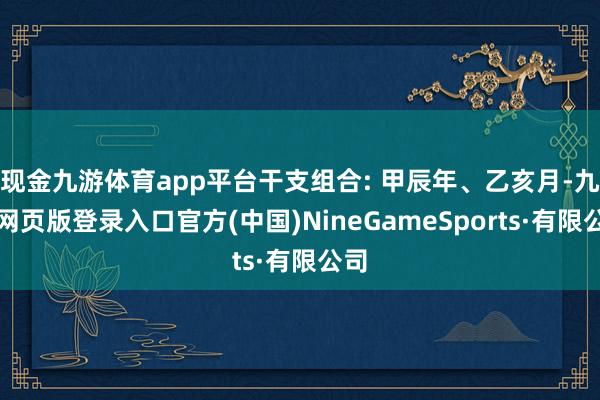 现金九游体育app平台干支组合: 甲辰年、乙亥月-九游网页版登录入口官方(中国)NineGameSports·有限公司