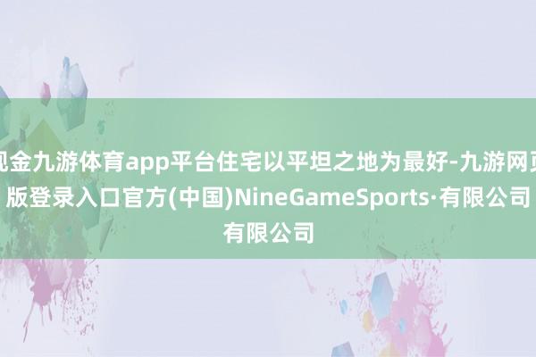 现金九游体育app平台住宅以平坦之地为最好-九游网页版登录入口官方(中国)NineGameSports·有限公司
