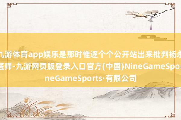 九游体育app娱乐是那时惟逐个个公开站出来批判杨永信的精神科医师-九游网页版登录入口官方(中国)NineGameSports·有限公司