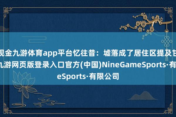 现金九游体育app平台忆往昔：墟落成了居住区提及甘家口-九游网页版登录入口官方(中国)NineGameSports·有限公司