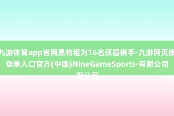 九游体育app官网黑将组为16名须眉棋手-九游网页版登录入口官方(中国)NineGameSports·有限公司
