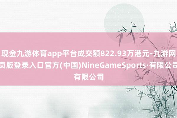 现金九游体育app平台成交额822.93万港元-九游网页版登录入口官方(中国)NineGameSports·有限公司