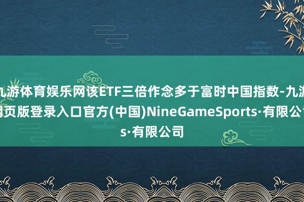 九游体育娱乐网该ETF三倍作念多于富时中国指数-九游网页版登录入口官方(中国)NineGameSports·有限公司