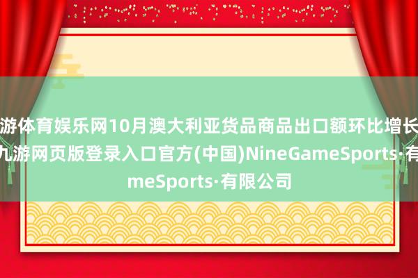 九游体育娱乐网10月澳大利亚货品商品出口额环比增长约3.6%-九游网页版登录入口官方(中国)NineGameSports·有限公司