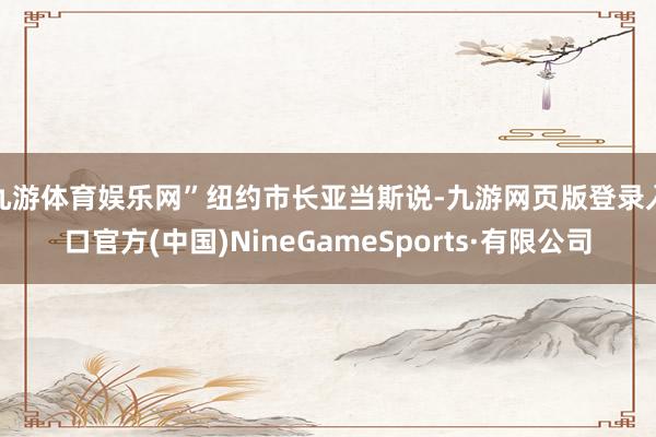九游体育娱乐网”　　纽约市长亚当斯说-九游网页版登录入口官方(中国)NineGameSports·有限公司
