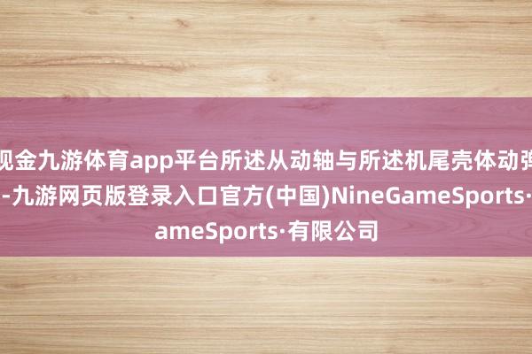 现金九游体育app平台所述从动轴与所述机尾壳体动弹密封伙同-九游网页版登录入口官方(中国)NineGameSports·有限公司