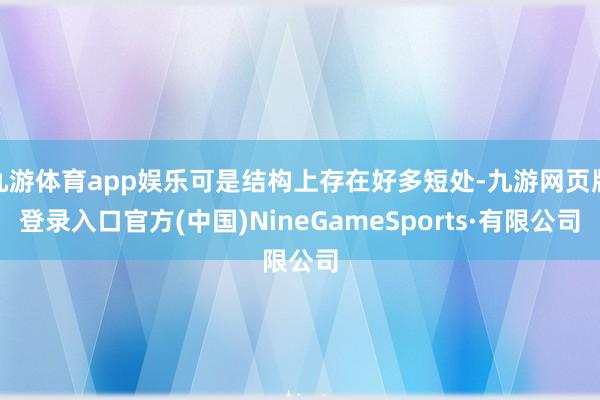 九游体育app娱乐可是结构上存在好多短处-九游网页版登录入口官方(中国)NineGameSports·有限公司