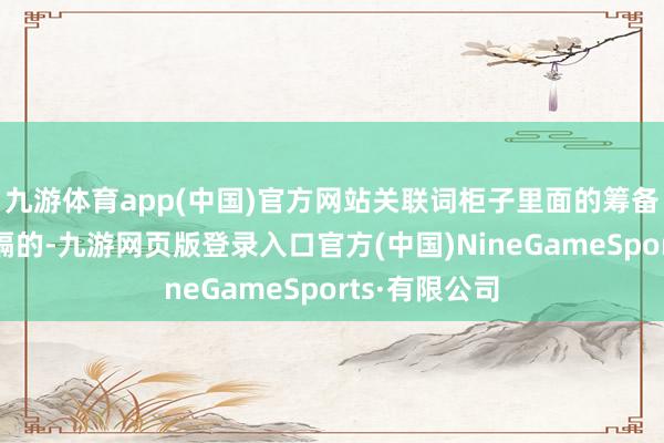 九游体育app(中国)官方网站关联词柜子里面的筹备是有落魄分隔的-九游网页版登录入口官方(中国)NineGameSports·有限公司