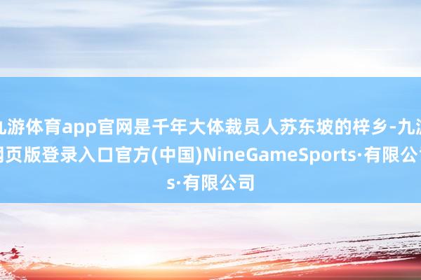 九游体育app官网是千年大体裁员人苏东坡的梓乡-九游网页版登录入口官方(中国)NineGameSports·有限公司