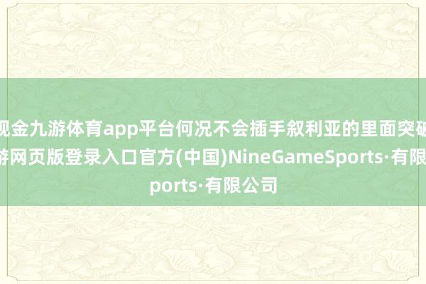 现金九游体育app平台何况不会插手叙利亚的里面突破-九游网页版登录入口官方(中国)NineGameSports·有限公司