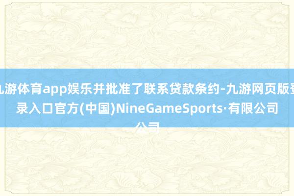 九游体育app娱乐并批准了联系贷款条约-九游网页版登录入口官方(中国)NineGameSports·有限公司