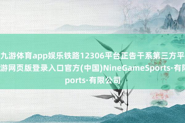 九游体育app娱乐铁路12306平台正告干系第三方平台-九游网页版登录入口官方(中国)NineGameSports·有限公司