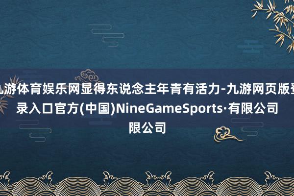 九游体育娱乐网显得东说念主年青有活力-九游网页版登录入口官方(中国)NineGameSports·有限公司