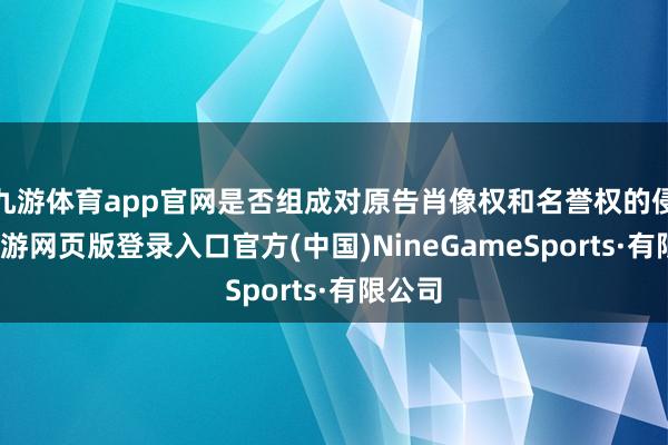 九游体育app官网是否组成对原告肖像权和名誉权的侵扰-九游网页版登录入口官方(中国)NineGameSports·有限公司
