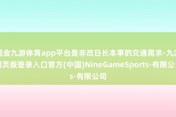 现金九游体育app平台是非改日长本事的交通需求-九游网页版登录入口官方(中国)NineGameSports·有限公司