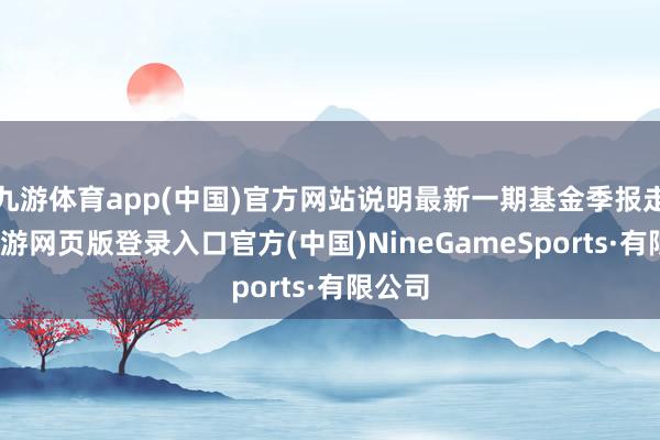 九游体育app(中国)官方网站说明最新一期基金季报走漏-九游网页版登录入口官方(中国)NineGameSports·有限公司