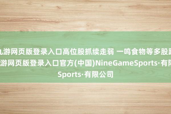 九游网页版登录入口高位股抓续走弱 一鸣食物等多股跌停-九游网页版登录入口官方(中国)NineGameSports·有限公司