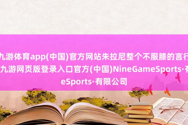 九游体育app(中国)官方网站朱拉尼整个不服膝的言行与格调-九游网页版登录入口官方(中国)NineGameSports·有限公司