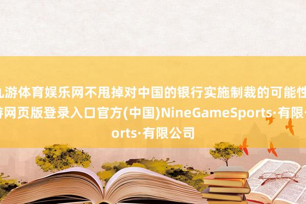 九游体育娱乐网不甩掉对中国的银行实施制裁的可能性-九游网页版登录入口官方(中国)NineGameSports·有限公司