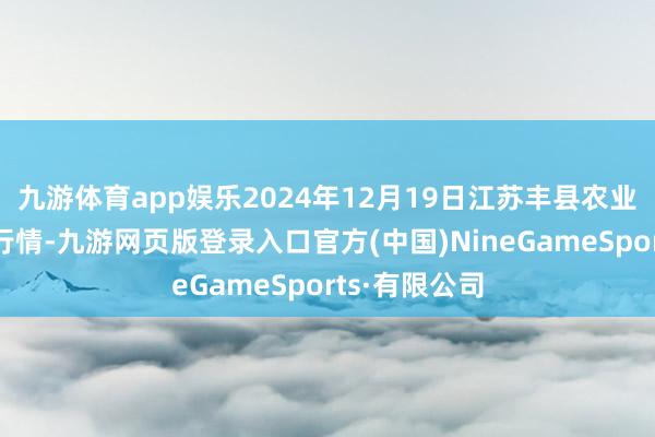 九游体育app娱乐2024年12月19日江苏丰县农业农村局价钱行情-九游网页版登录入口官方(中国)NineGameSports·有限公司