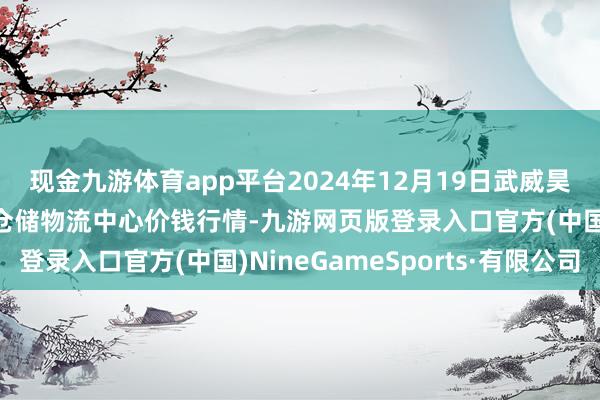 现金九游体育app平台2024年12月19日武威昊天农家具走动市集暨仓储物流中心价钱行情-九游网页版登录入口官方(中国)NineGameSports·有限公司