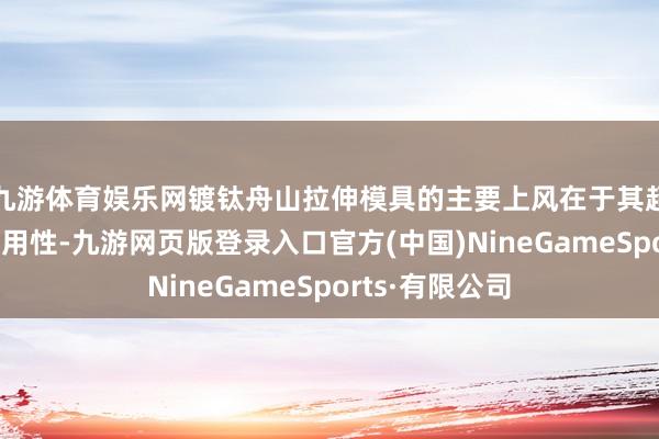 九游体育娱乐网镀钛舟山拉伸模具的主要上风在于其超卓的性能和耐用性-九游网页版登录入口官方(中国)NineGameSports·有限公司