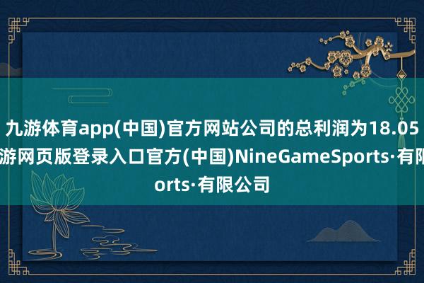 九游体育app(中国)官方网站公司的总利润为18.05%-九游网页版登录入口官方(中国)NineGameSports·有限公司