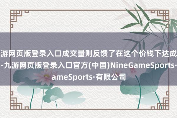 九游网页版登录入口成交量则反馈了在这个价钱下达成的来去数目-九游网页版登录入口官方(中国)NineGameSports·有限公司