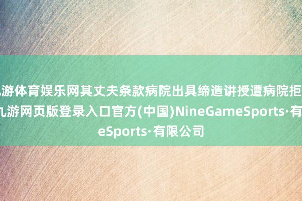 九游体育娱乐网其丈夫条款病院出具缔造讲授遭病院拒却办理-九游网页版登录入口官方(中国)NineGameSports·有限公司