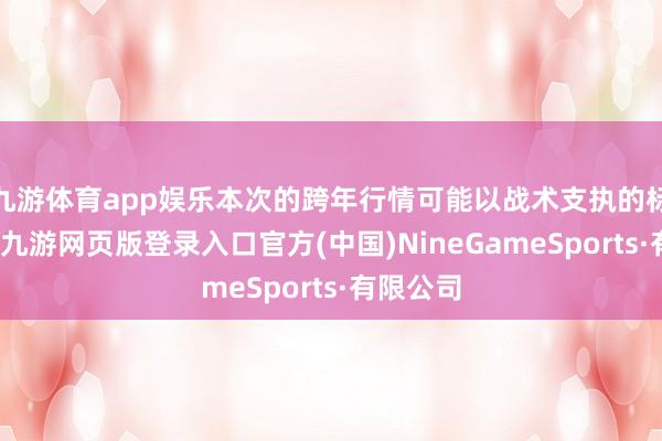 九游体育app娱乐本次的跨年行情可能以战术支执的标的为主-九游网页版登录入口官方(中国)NineGameSports·有限公司