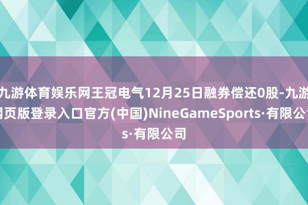 九游体育娱乐网王冠电气12月25日融券偿还0股-九游网页版登录入口官方(中国)NineGameSports·有限公司