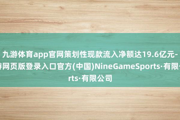 九游体育app官网策划性现款流入净额达19.6亿元-九游网页版登录入口官方(中国)NineGameSports·有限公司