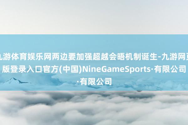 九游体育娱乐网两边要加强超越会晤机制诞生-九游网页版登录入口官方(中国)NineGameSports·有限公司