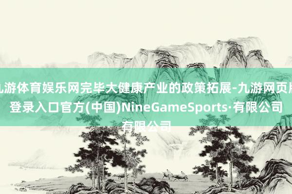 九游体育娱乐网完毕大健康产业的政策拓展-九游网页版登录入口官方(中国)NineGameSports·有限公司
