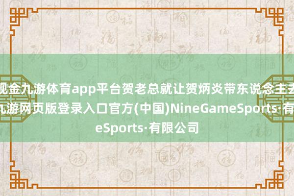 现金九游体育app平台贺老总就让贺炳炎带东说念主去拿下-九游网页版登录入口官方(中国)NineGameSports·有限公司