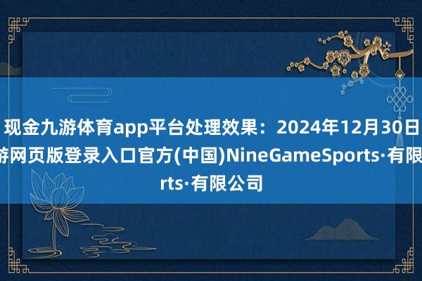 现金九游体育app平台处理效果：2024年12月30日-九游网页版登录入口官方(中国)NineGameSports·有限公司