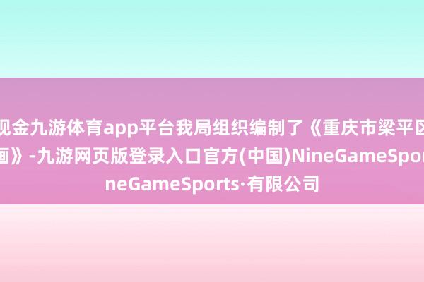 现金九游体育app平台我局组织编制了《重庆市梁平区详尽交通规画》-九游网页版登录入口官方(中国)NineGameSports·有限公司