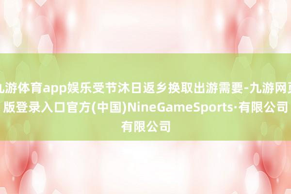 九游体育app娱乐受节沐日返乡换取出游需要-九游网页版登录入口官方(中国)NineGameSports·有限公司