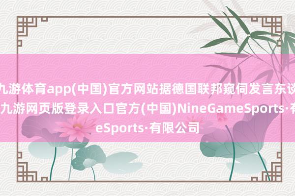 九游体育app(中国)官方网站据德国联邦窥伺发言东谈主证实-九游网页版登录入口官方(中国)NineGameSports·有限公司
